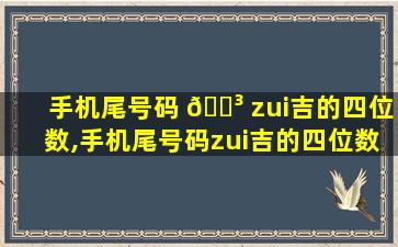 手机尾号码 🐳 zui
吉的四位数,手机尾号码zui
吉的四位数有哪些